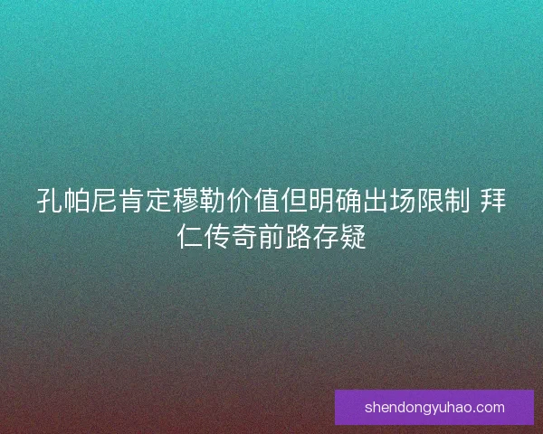 孔帕尼肯定穆勒价值但明确出场限制 拜仁传奇前路存疑